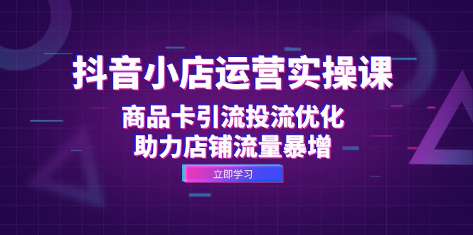 抖音小店运营实操课：商品卡引流投流优化，助力店铺流量暴增壹学湾 - 一站式在线学习平台，专注职业技能提升与知识成长壹学湾