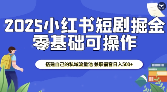 2025小红书短剧掘金，搭建自己的私域流量池，兼职福音日入5张壹学湾 - 一站式在线学习平台，专注职业技能提升与知识成长壹学湾