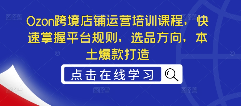 Ozon跨境店铺运营培训课程，快速掌握平台规则，选品方向，本土爆款打造壹学湾 - 一站式在线学习平台，专注职业技能提升与知识成长壹学湾