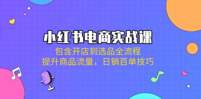小红书电商实战课：包含开店到选品全流程，提升商品流量，日销百单技巧壹学湾 - 一站式在线学习平台，专注职业技能提升与知识成长壹学湾