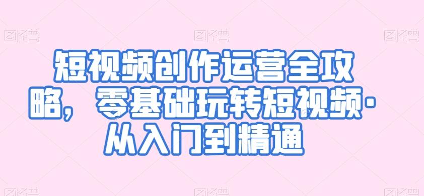 短视频创作运营全攻略，零基础玩转短视频·从入门到精通壹学湾 - 一站式在线学习平台，专注职业技能提升与知识成长壹学湾