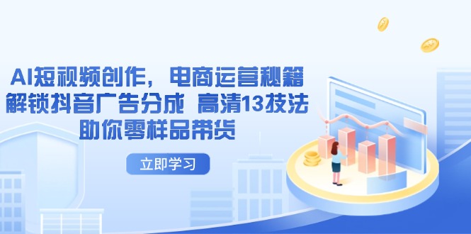 AI短视频创作，电商运营秘籍，解锁抖音广告分成 高清13技法助你零样品带货壹学湾 - 一站式在线学习平台，专注职业技能提升与知识成长壹学湾