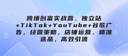 跨境创富实战营，独立站+TikTok+YouTube+谷歌广告，经营策略，店铺运营，精准选品，高效引流壹学湾 - 一站式在线学习平台，专注职业技能提升与知识成长壹学湾