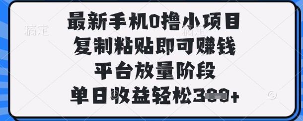 最新手机0撸小项目，复制粘贴即可挣钱，平台放量阶段，单日收益轻松3张+【揭秘】-百创源-全网首发各大平台项目资源、专注分享新出网上vip赚钱方法、vip课程视频教程、付费网络课程以及网赚培训，学习引流、建站、赚钱等，学项目技术从这里开始！