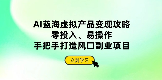 AI蓝海虚拟产品变现攻略，零投入、易操作，手把手打造风口副业项目壹学湾 - 一站式在线学习平台，专注职业技能提升与知识成长壹学湾