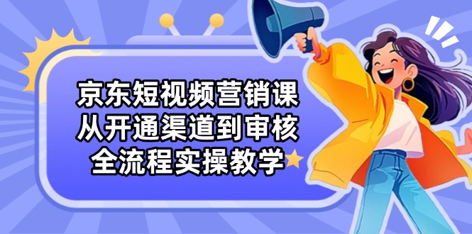 京东短视频营销课：从开通渠道到审核，全流程实操教学壹学湾 - 一站式在线学习平台，专注职业技能提升与知识成长壹学湾