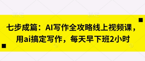 七步成篇：AI写作全攻略线上视频课，用ai搞定写作，每天早下班2小时壹学湾 - 一站式在线学习平台，专注职业技能提升与知识成长壹学湾