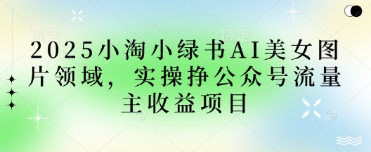 2025小绿书AI美女图片领域，实操挣公众号流量主收益项目壹学湾 - 一站式在线学习平台，专注职业技能提升与知识成长壹学湾