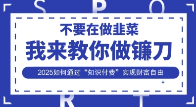 韭菜生涯终结者,我来教你做镰刀,2025如何通过“知识付费”实现财F自由【揭秘】-百创源-全网首发各大平台项目资源、专注分享新出网上vip赚钱方法、vip课程视频教程、付费网络课程以及网赚培训,学习引流、建站、赚钱等,学项目技术从这里开始!