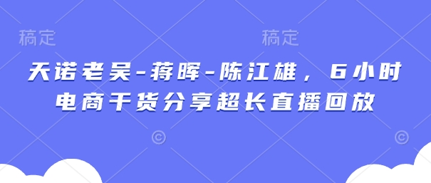 天诺老吴-蒋晖-陈江雄，6小时电商干货分享超长直播回放壹学湾 - 一站式在线学习平台，专注职业技能提升与知识成长壹学湾