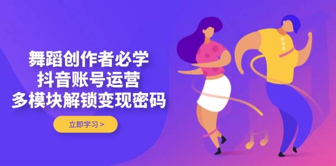 舞蹈创作者必学，抖音账号运营，多模块解锁变现密码壹学湾 - 一站式在线学习平台，专注职业技能提升与知识成长壹学湾
