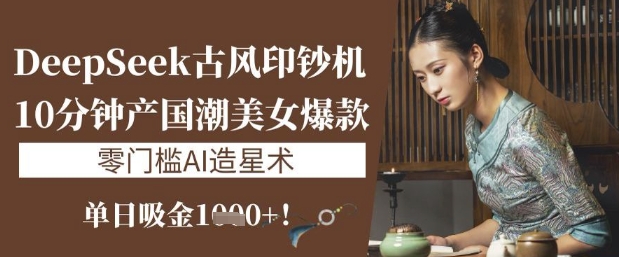 DeepSeek古风印钞机：10分钟产国潮美女爆款，单日吸金1k+，零门槛AI造星术壹学湾 - 一站式在线学习平台，专注职业技能提升与知识成长壹学湾