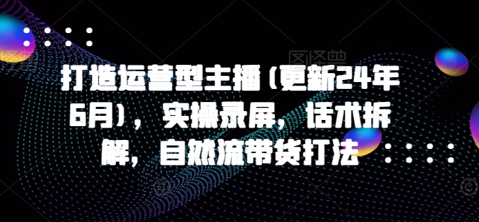 打造运营型主播(更新25年4月)，实操录屏，话术拆解，自然流带货打法壹学湾 - 一站式在线学习平台，专注职业技能提升与知识成长壹学湾