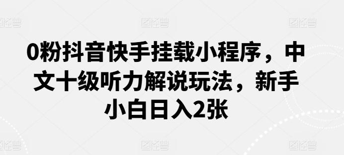 0粉抖音快手挂载小程序，中文十级听力解说玩法，新手小白日入2张壹学湾 - 一站式在线学习平台，专注职业技能提升与知识成长壹学湾