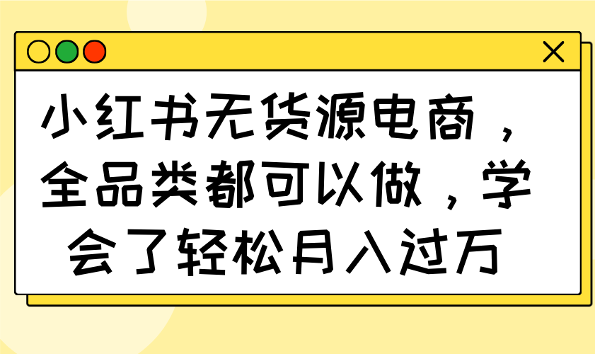 小红书无货源电商，全品类都可以做，学会了轻松月入过万壹学湾 - 一站式在线学习平台，专注职业技能提升与知识成长壹学湾