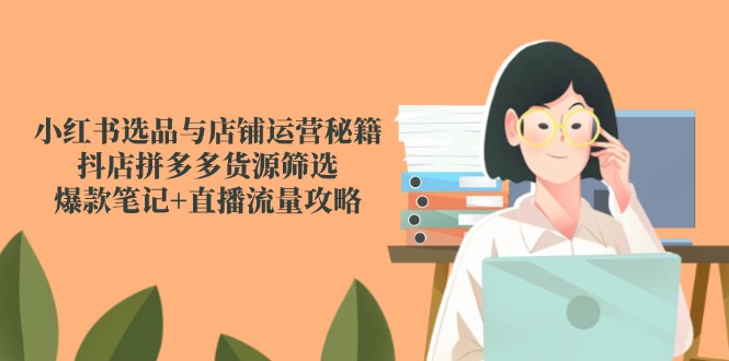 小红书选品与店铺运营秘籍，抖店拼多多货源筛选，爆款笔记+直播流量攻略壹学湾 - 一站式在线学习平台，专注职业技能提升与知识成长壹学湾