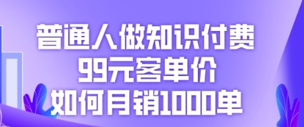 普通人做知识付费，99元客单价如何月销1000单-百创源-全网首发各大平台项目资源、专注分享新出网上vip赚钱方法、vip课程视频教程、付费网络课程以及网赚培训，学习引流、建站、赚钱等，学项目技术从这里开始！