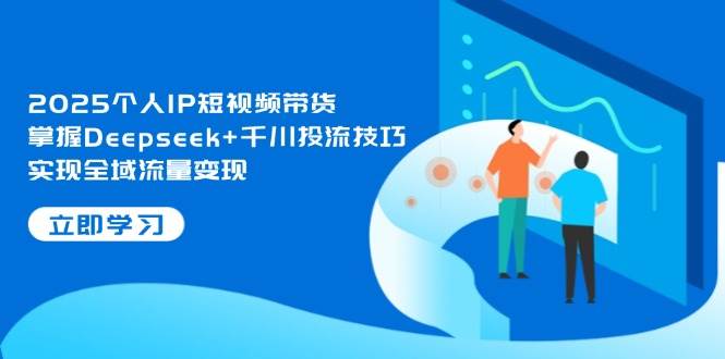 2025个人IP短视频带货，掌握Deepseek+千川投流技巧，实现全域流量变现壹学湾 - 一站式在线学习平台，专注职业技能提升与知识成长壹学湾
