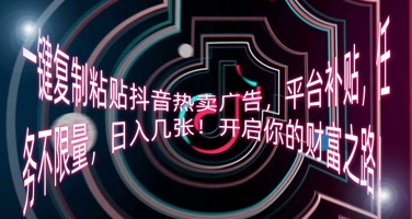 一键复制粘贴抖音热卖广告，平台补贴，任务不限量，日入几张，开启你的财富之路!-百创源-全网首发各大平台项目资源、专注分享新出网上vip赚钱方法、vip课程视频教程、付费网络课程以及网赚培训，学习引流、建站、赚钱等，学项目技术从这里开始！